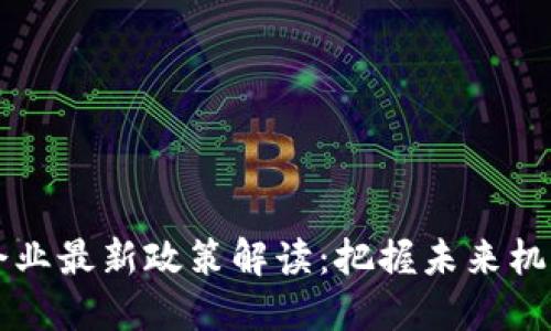 区块链企业最新政策解读：把握未来机遇与挑战