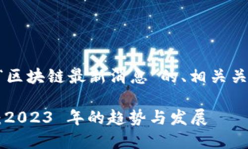 以下是一个围绕“区块链最新消息”的、相关关键词和内容大纲。

区块链最新动态：2023 年的趋势与发展