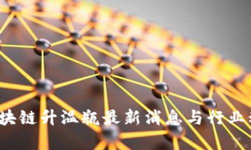 2023区块链升温瓶最新消息与行业动态解析